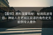 【震惊】黑料深度揭秘：秘闻风波背后，神秘人在老城区街道的角色史无前例令人意外