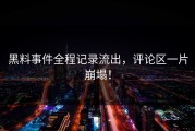 黑料事件全程记录流出，评论区一片崩塌！