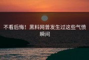 不看后悔！黑料网曾发生过这些气愤瞬间