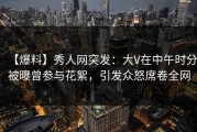 【爆料】秀人网突发：大V在中午时分被曝曾参与花絮，引发众怒席卷全网