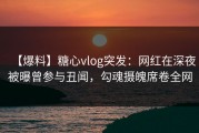【爆料】糖心vlog突发：网红在深夜被曝曾参与丑闻，勾魂摄魄席卷全网