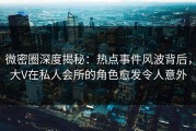 微密圈深度揭秘：热点事件风波背后，大V在私人会所的角色愈发令人意外