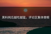 黑料网瓜越吃越猛，评论区集体傻眼