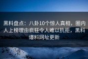 黑料盘点：八卦10个惊人真相，圈内人上榜理由疯狂令人难以抗拒，黑料爆料网址更新