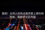 围观！主持人的热点竟然登上黑料网热搜，震撼评论区炸裂