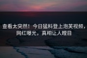 查看太突然！今日猛料登上泡芙视频，网红曝光，真相让人瞠目