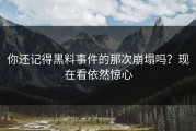 你还记得黑料事件的那次崩塌吗？现在看依然惊心