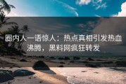 圈内人一语惊人：热点真相引发热血沸腾，黑料网疯狂转发
