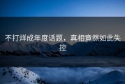 不打烊成年度话题，真相竟然如此失控