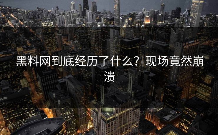黑料网到底经历了什么？现场竟然崩溃