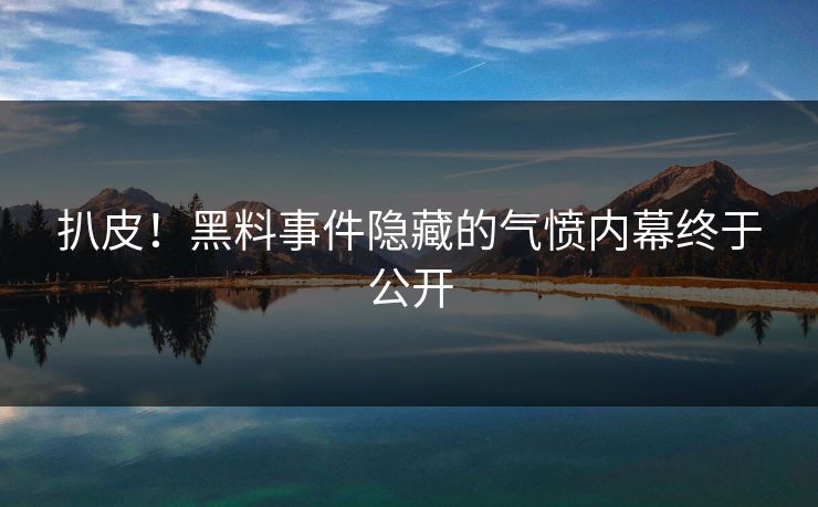 扒皮！黑料事件隐藏的气愤内幕终于公开