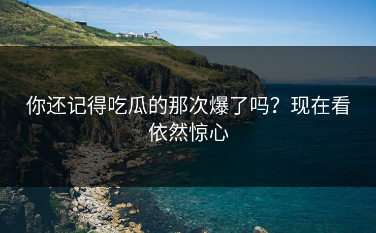 你还记得吃瓜的那次爆了吗？现在看依然惊心