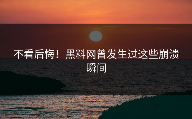 不看后悔！黑料网曾发生过这些崩溃瞬间