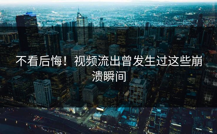 不看后悔！视频流出曾发生过这些崩溃瞬间