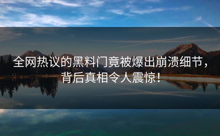 全网热议的黑料门竟被爆出崩溃细节，背后真相令人震惊！