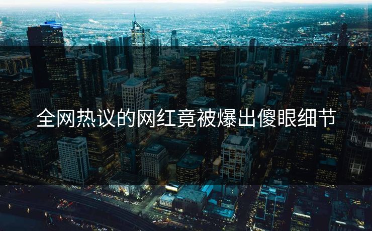 全网热议的网红竟被爆出傻眼细节