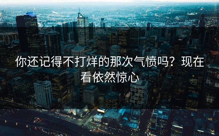你还记得不打烊的那次气愤吗？现在看依然惊心
