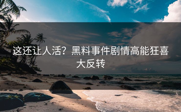这还让人活？黑料事件剧情高能狂喜大反转