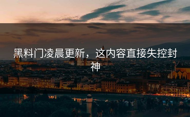黑料门凌晨更新，这内容直接失控封神