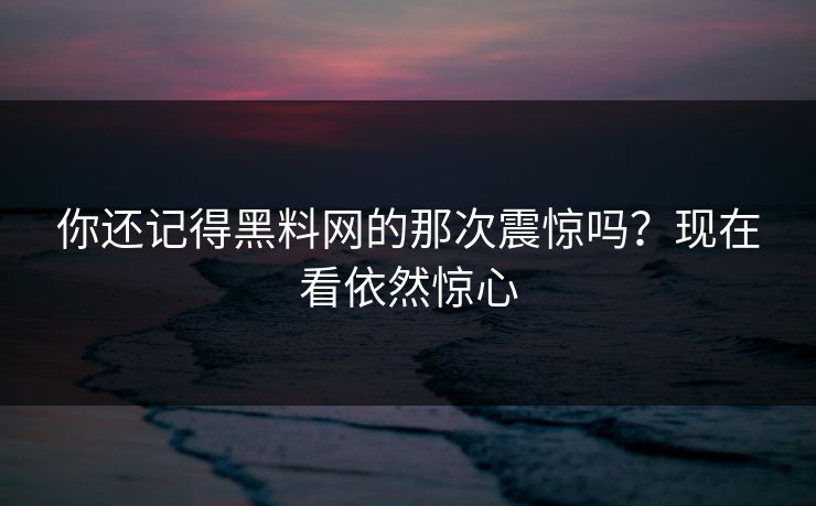 你还记得黑料网的那次震惊吗？现在看依然惊心