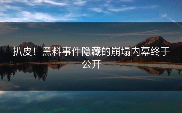 扒皮！黑料事件隐藏的崩塌内幕终于公开