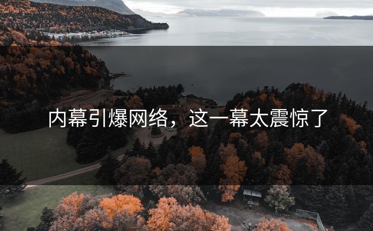 内幕引爆网络，这一幕太震惊了