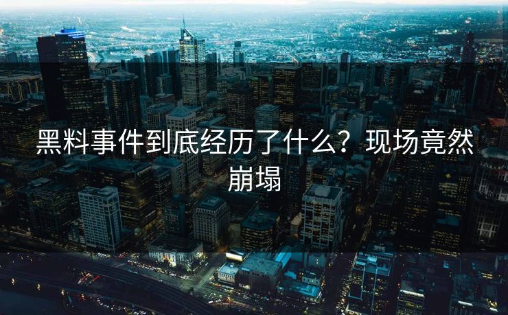 黑料事件到底经历了什么？现场竟然崩塌