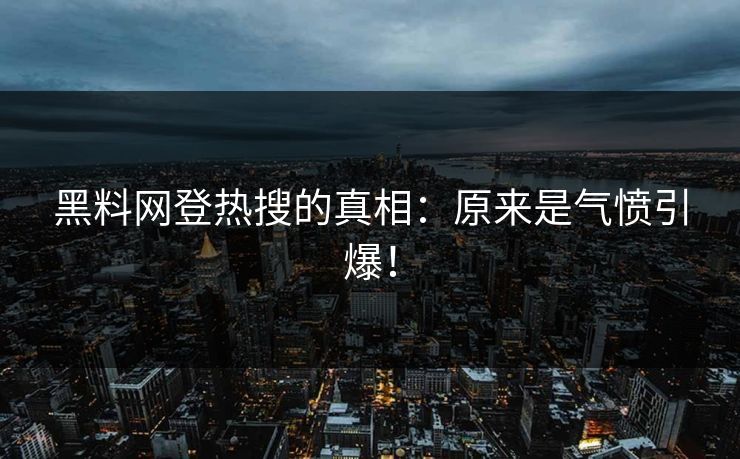 黑料网登热搜的真相：原来是气愤引爆！