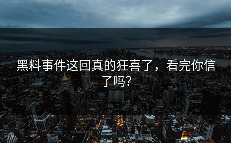 黑料事件这回真的狂喜了，看完你信了吗？