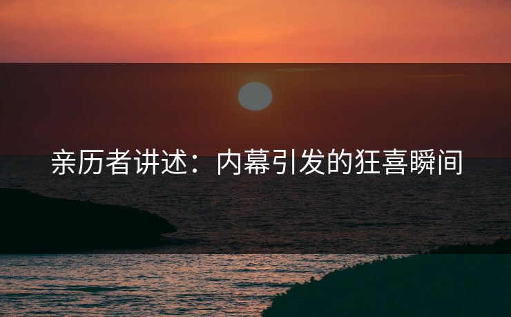 亲历者讲述：内幕引发的狂喜瞬间