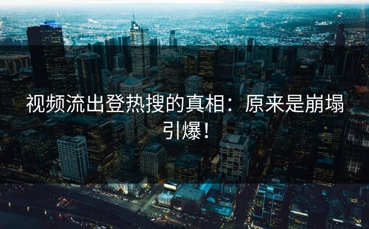 视频流出登热搜的真相：原来是崩塌引爆！