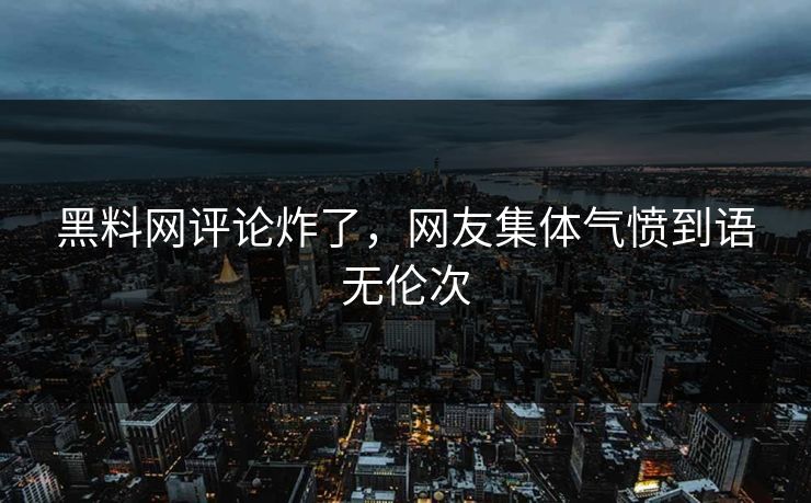 黑料网评论炸了，网友集体气愤到语无伦次