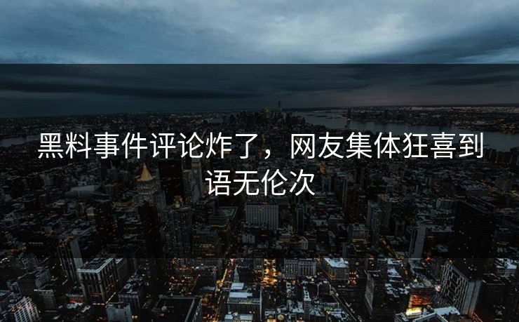 黑料事件评论炸了，网友集体狂喜到语无伦次