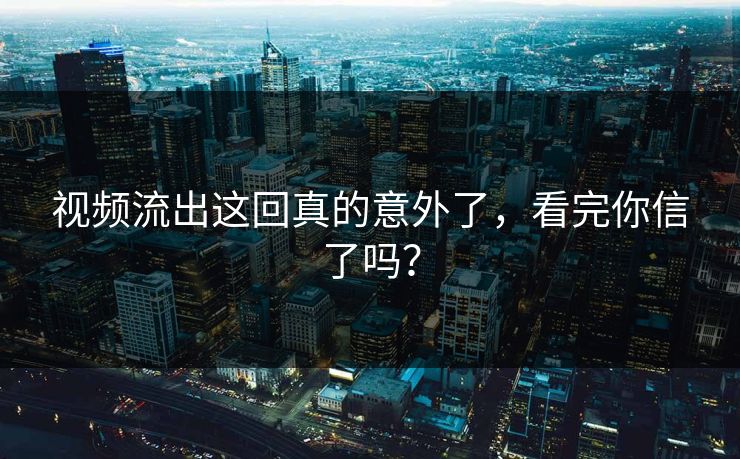 视频流出这回真的意外了，看完你信了吗？