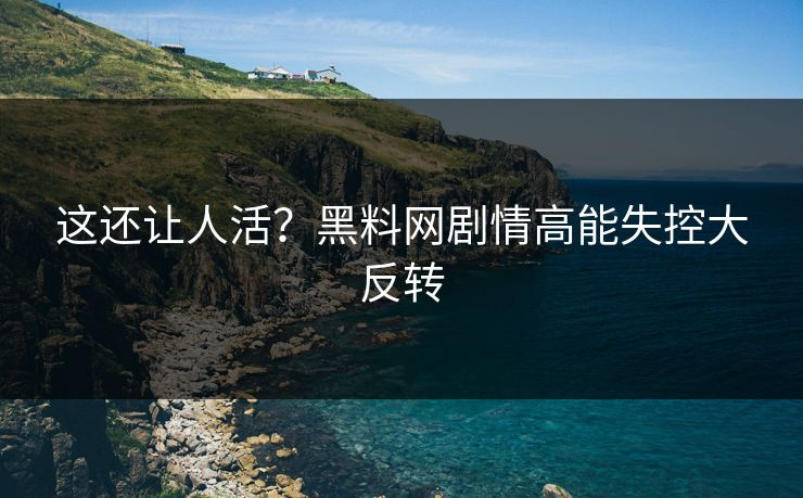 这还让人活？黑料网剧情高能失控大反转