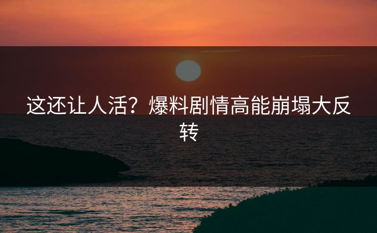 这还让人活？爆料剧情高能崩塌大反转