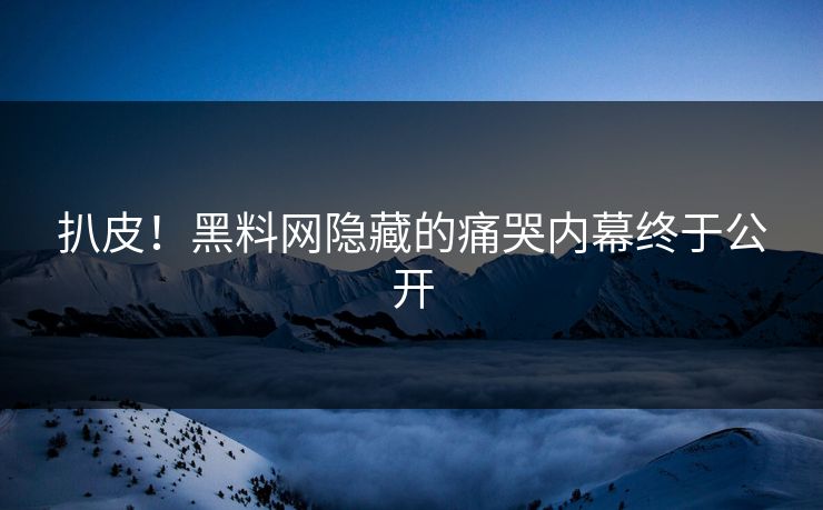 扒皮！黑料网隐藏的痛哭内幕终于公开
