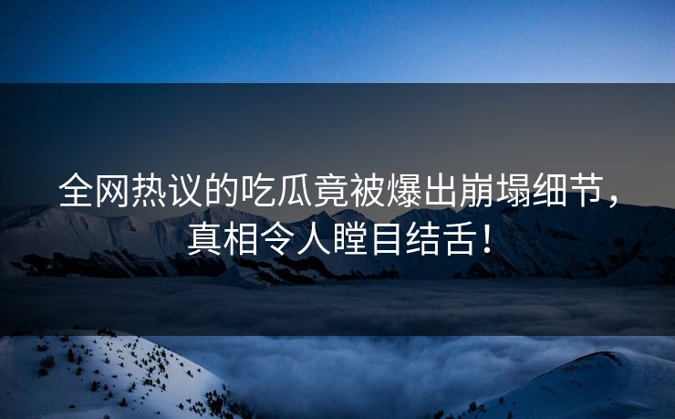 全网热议的吃瓜竟被爆出崩塌细节，真相令人瞠目结舌！