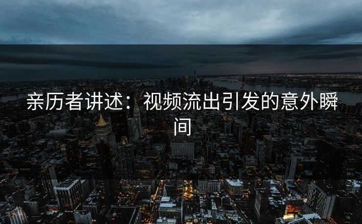 亲历者讲述：视频流出引发的意外瞬间