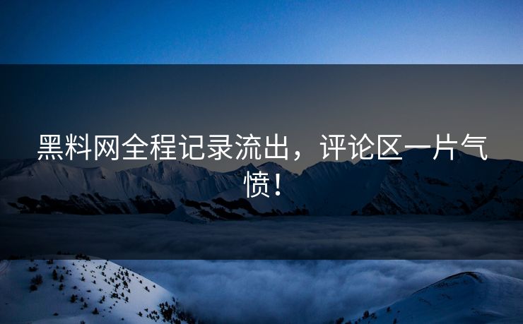 黑料网全程记录流出，评论区一片气愤！