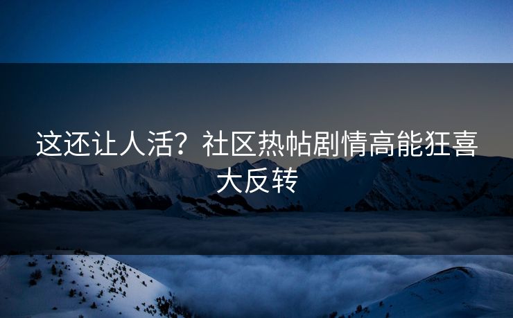 这还让人活？社区热帖剧情高能狂喜大反转