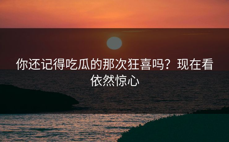 你还记得吃瓜的那次狂喜吗？现在看依然惊心