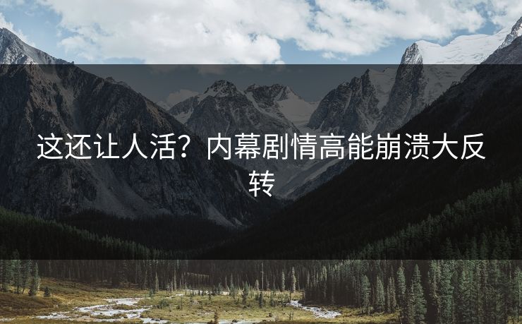 这还让人活？内幕剧情高能崩溃大反转