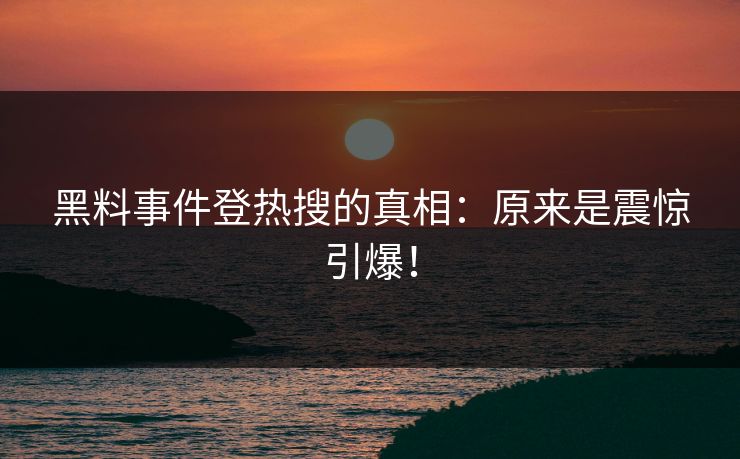 黑料事件登热搜的真相：原来是震惊引爆！