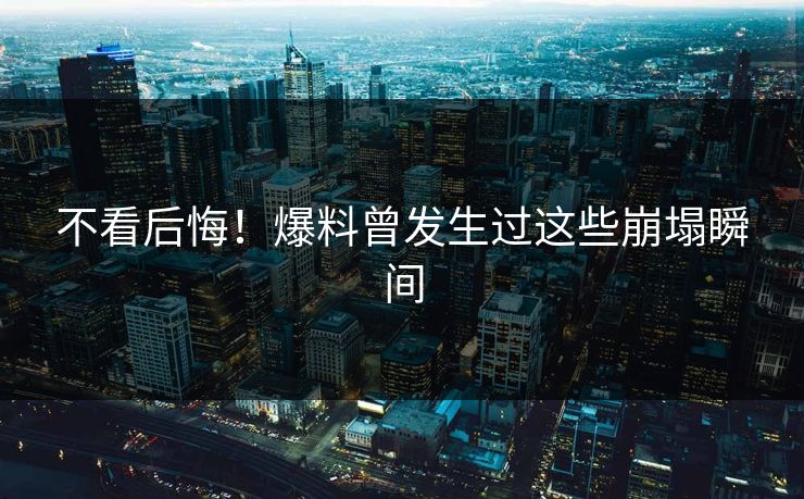 不看后悔！爆料曾发生过这些崩塌瞬间