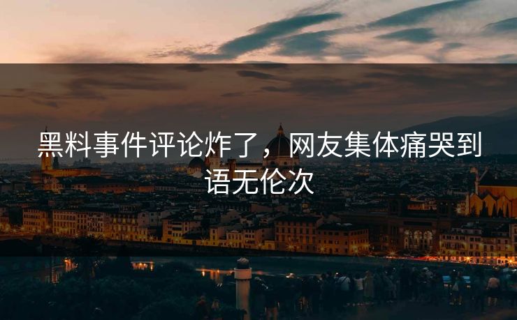 黑料事件评论炸了，网友集体痛哭到语无伦次