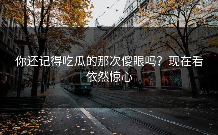 你还记得吃瓜的那次傻眼吗？现在看依然惊心