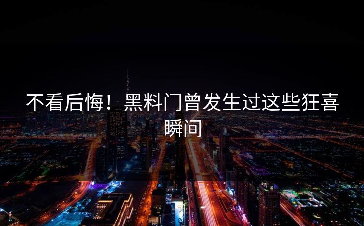 不看后悔！黑料门曾发生过这些狂喜瞬间