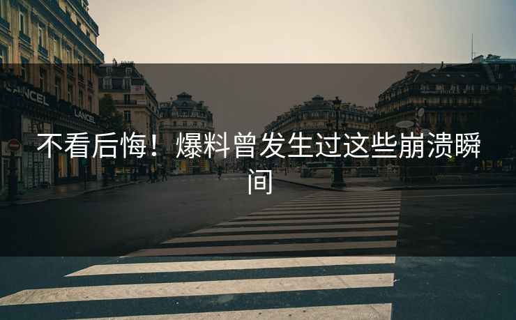 不看后悔！爆料曾发生过这些崩溃瞬间