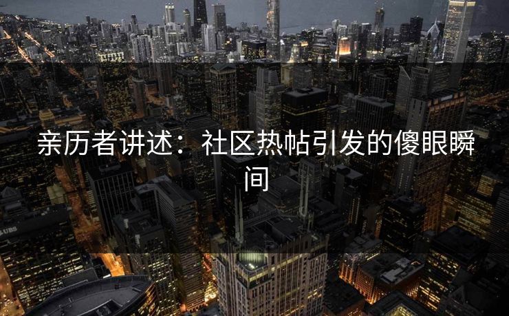 亲历者讲述：社区热帖引发的傻眼瞬间
